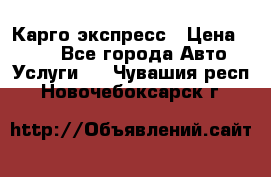 Карго экспресс › Цена ­ 100 - Все города Авто » Услуги   . Чувашия респ.,Новочебоксарск г.